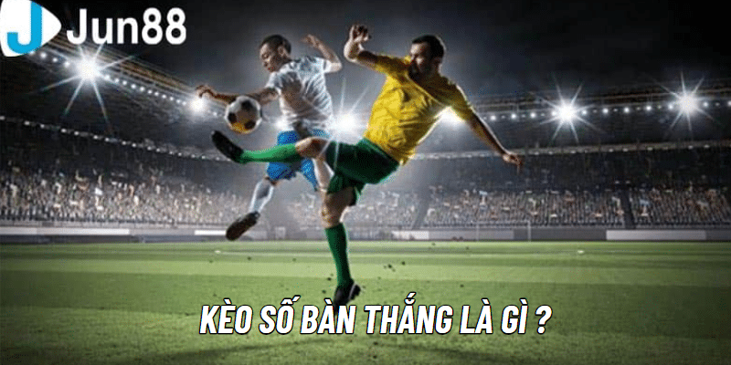 Kèo số bàn thắng là gì?